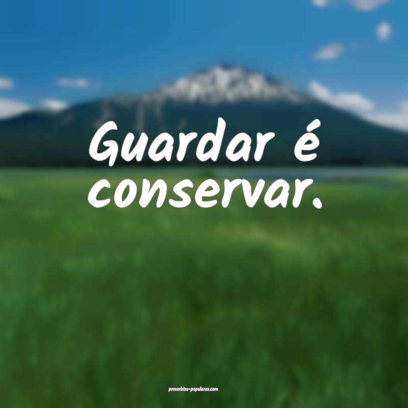 Guardar é conservar.
...