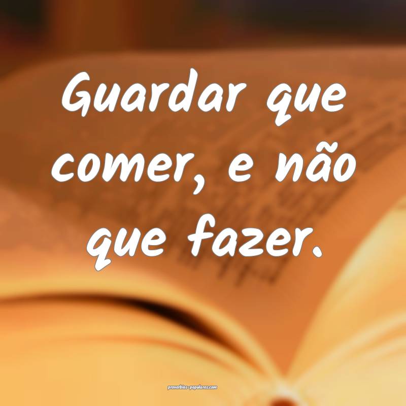 Guardar que comer, e não que fazer.
 ...