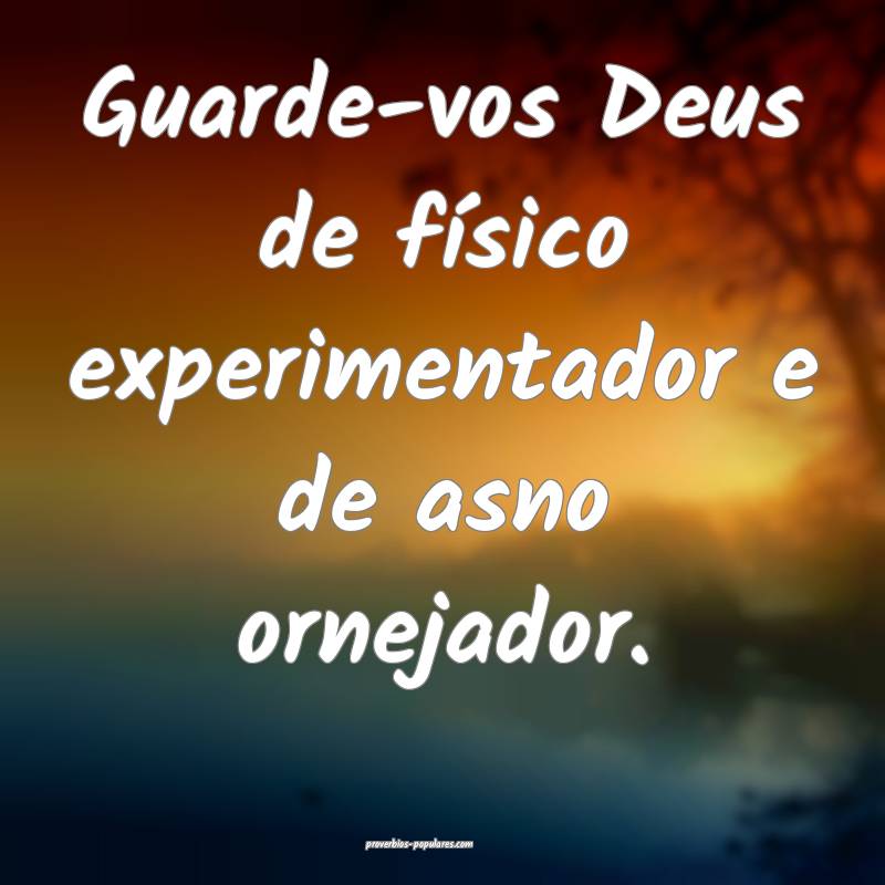 Guarde-vos Deus de físico experimentador e de asno ornejador.
...