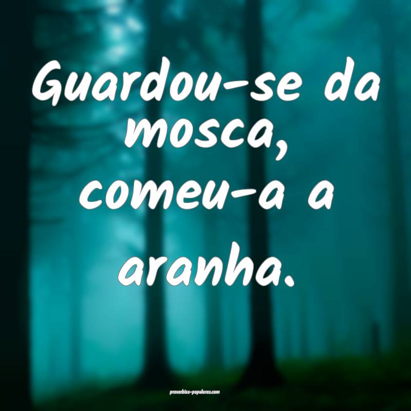 Guardou-se da mosca, comeu-a a aranha.
 ...