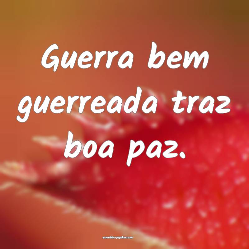Guerra bem guerreada traz boa paz.
 ...