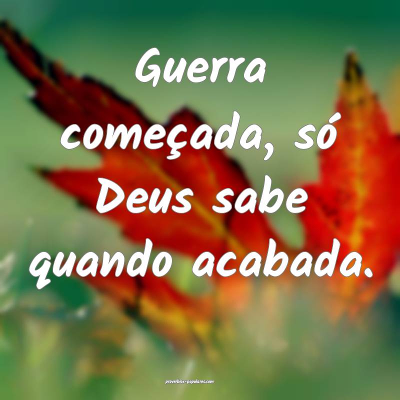 Guerra começada, só Deus sabe quando acabada.
...