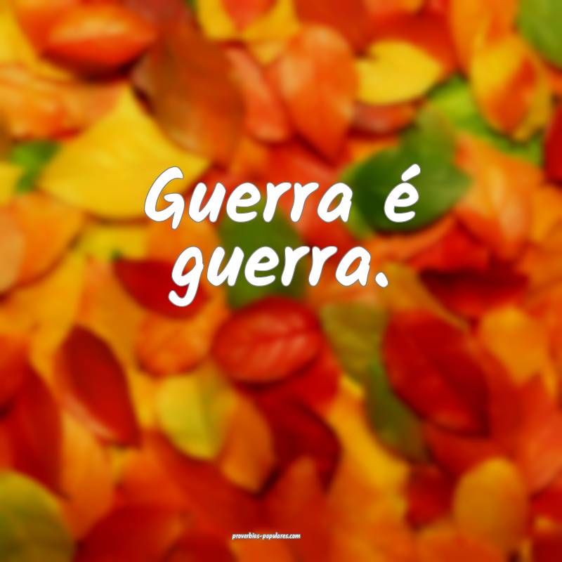 Guerra é guerra.
...