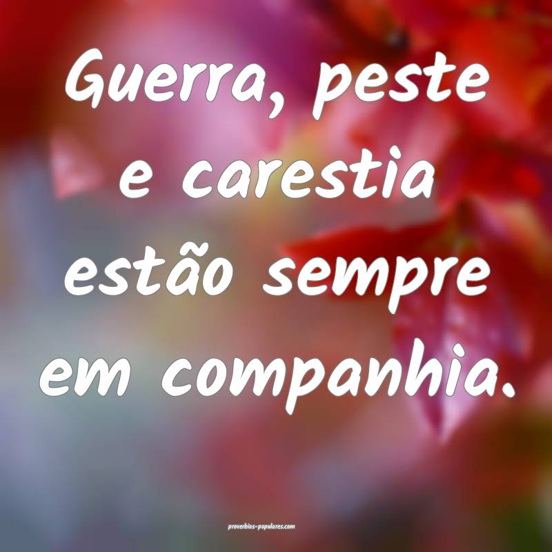Guerra, peste e carestia estão sempre em companhia.
...