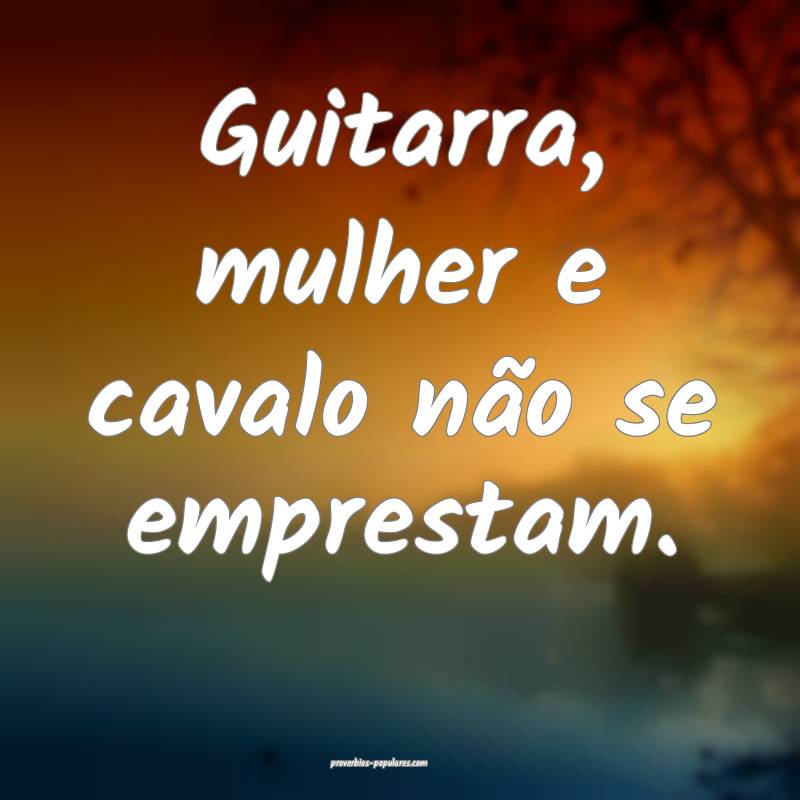 Guitarra, mulher e cavalo não se emprestam.
...
