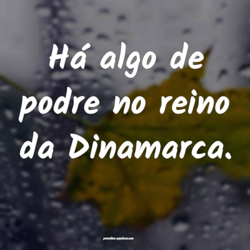 Há algo de podre no reino da Dinamarca.
...