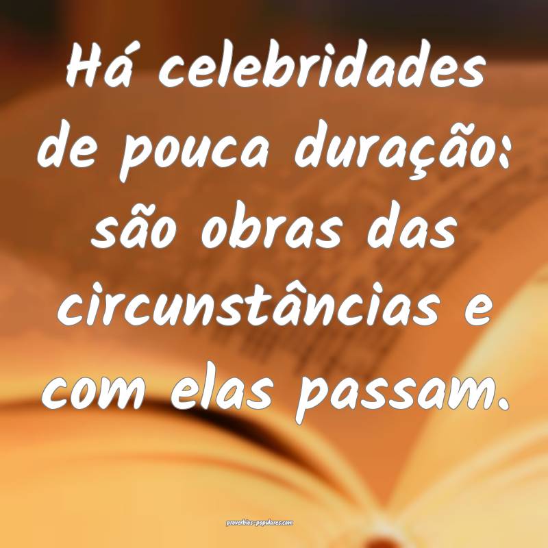 Há celebridades de pouca duração: são obras das circunstâncias e ...