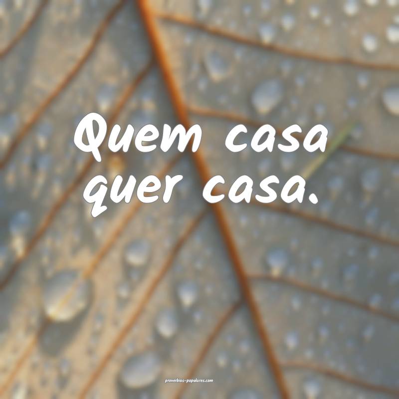 Quem casa quer casa. 
...
