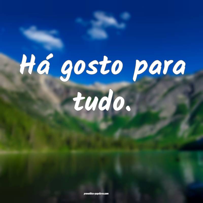 Há gosto para tudo.
 ...