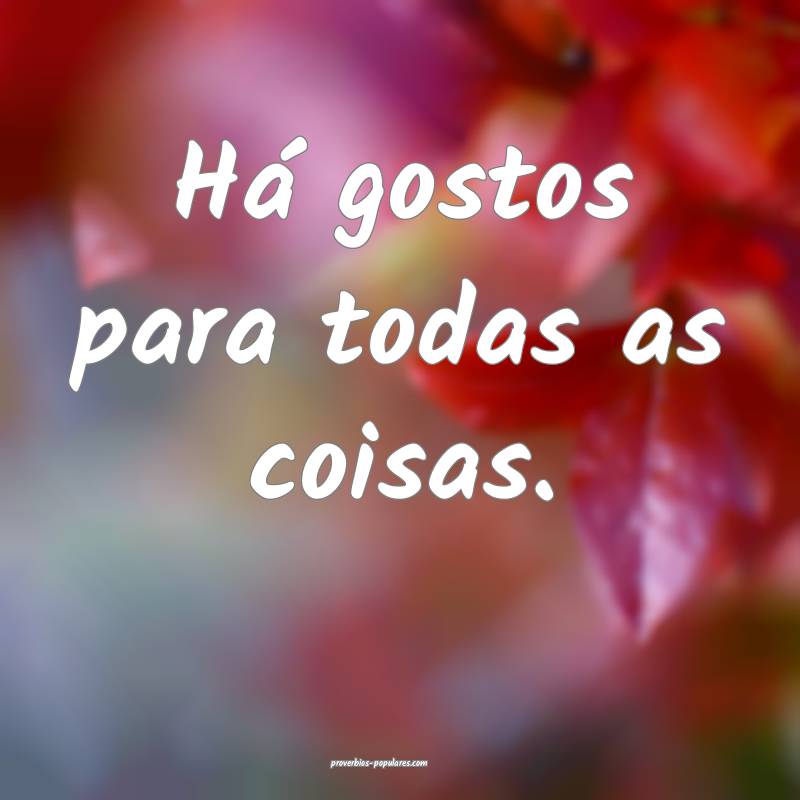 Há gostos para todas as coisas.
...