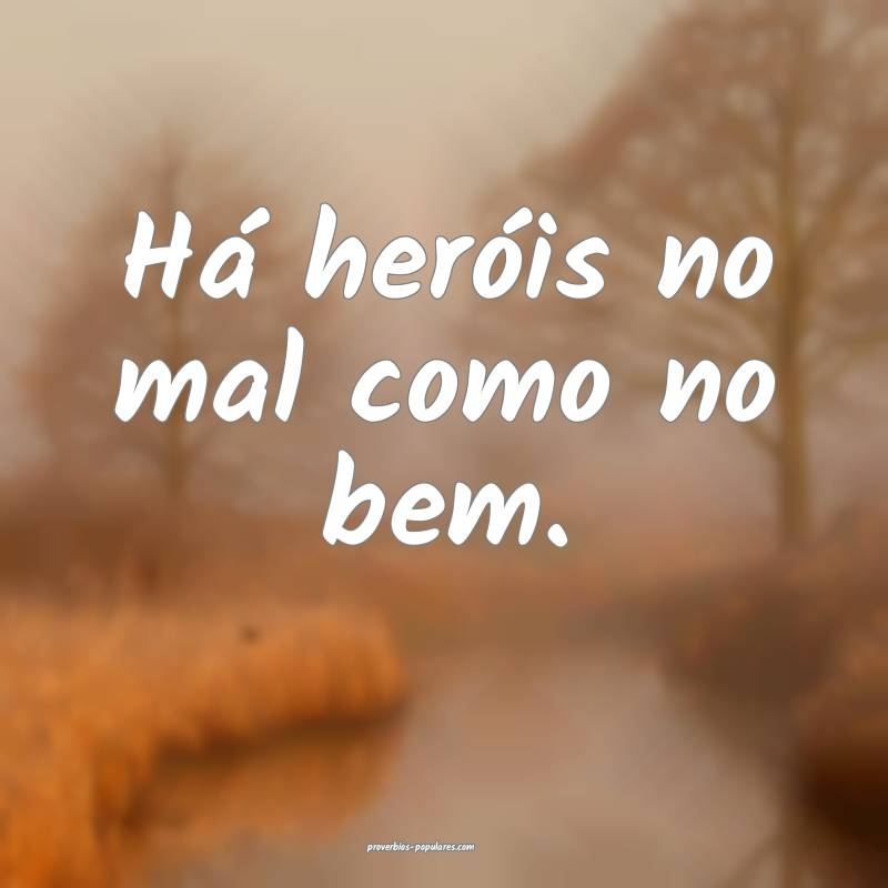 Há heróis no mal como no bem.
...