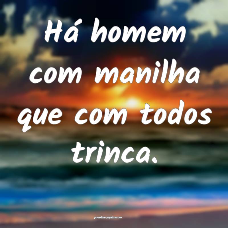 Há homem com manilha que com todos trinca.
...