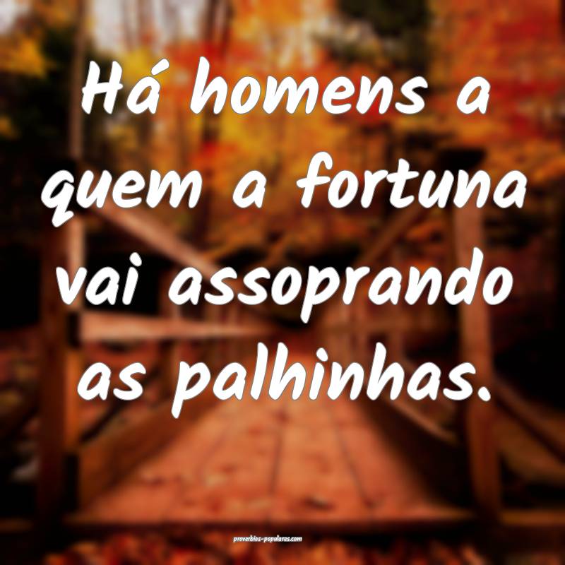 Há homens a quem a fortuna vai assoprando as palhinhas.
...