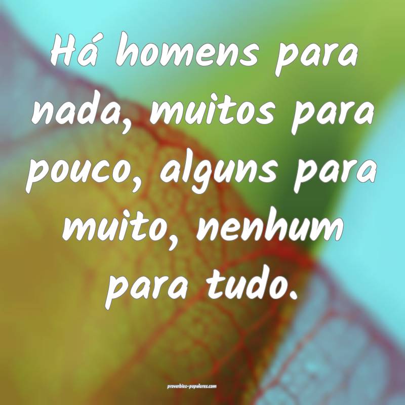 Há homens para nada, muitos para pouco, alguns para muito, nenhum par...
