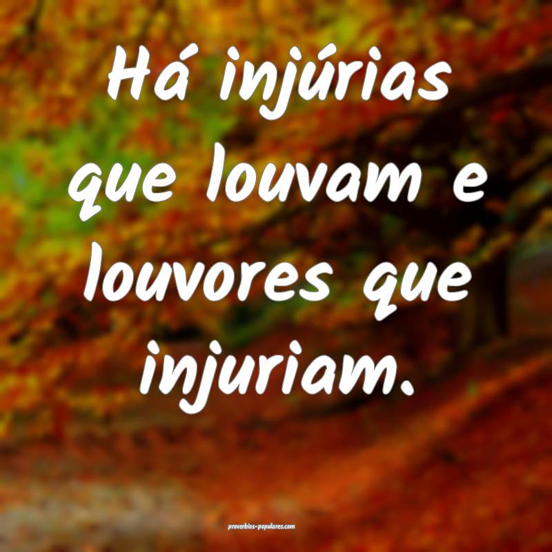 Há injúrias que louvam e louvores que injuriam.
...