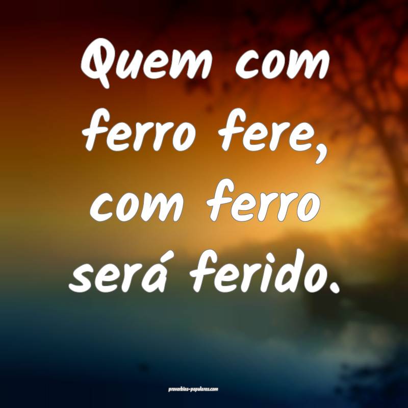 Quem com ferro fere, com ferro será ferido. 
...