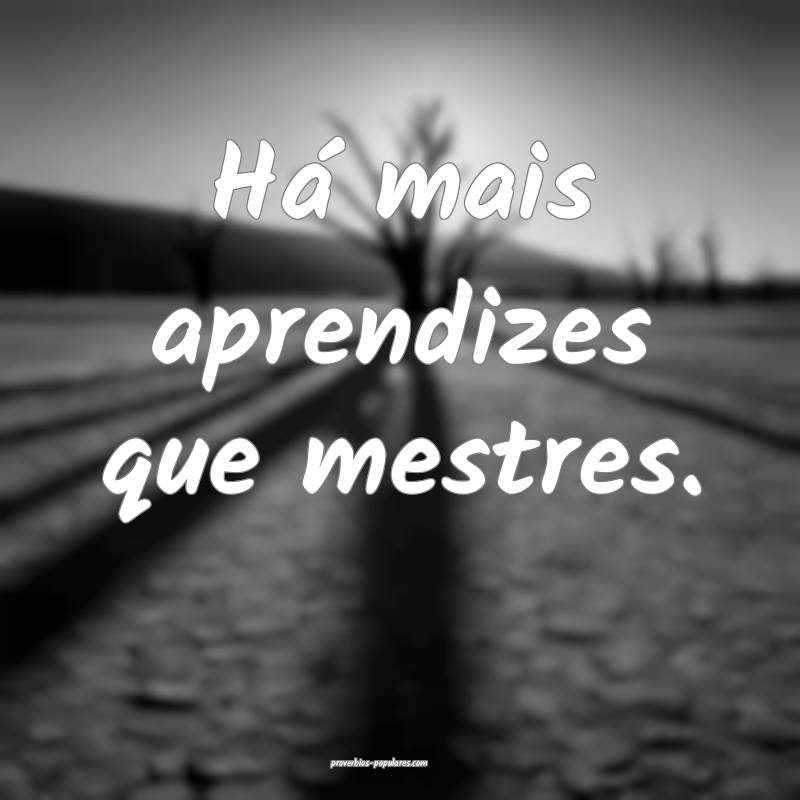 Há mais aprendizes que mestres.
...