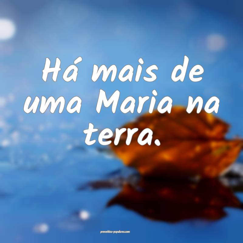 Há mais de uma Maria na terra.
...
