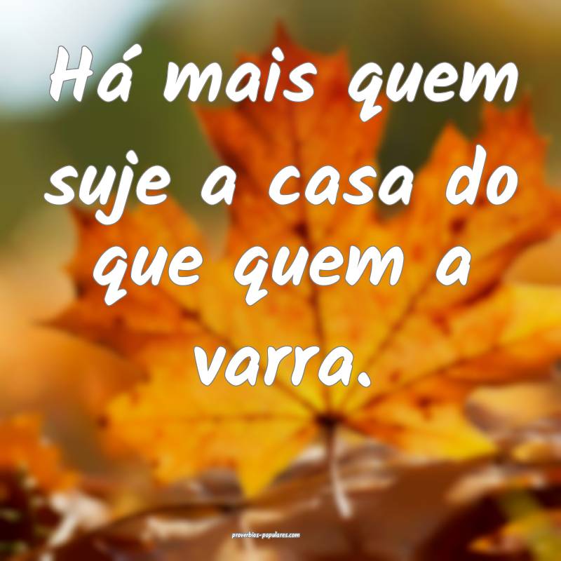 Há mais quem suje a casa do que quem a varra.
 ...