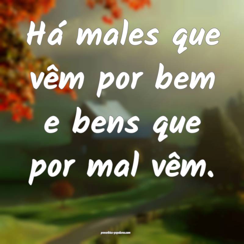 Há males que vêm por bem e bens que por mal vêm.
...