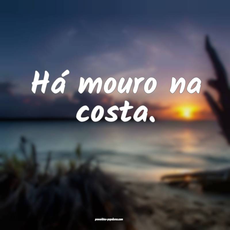 Há mouro na costa.
...