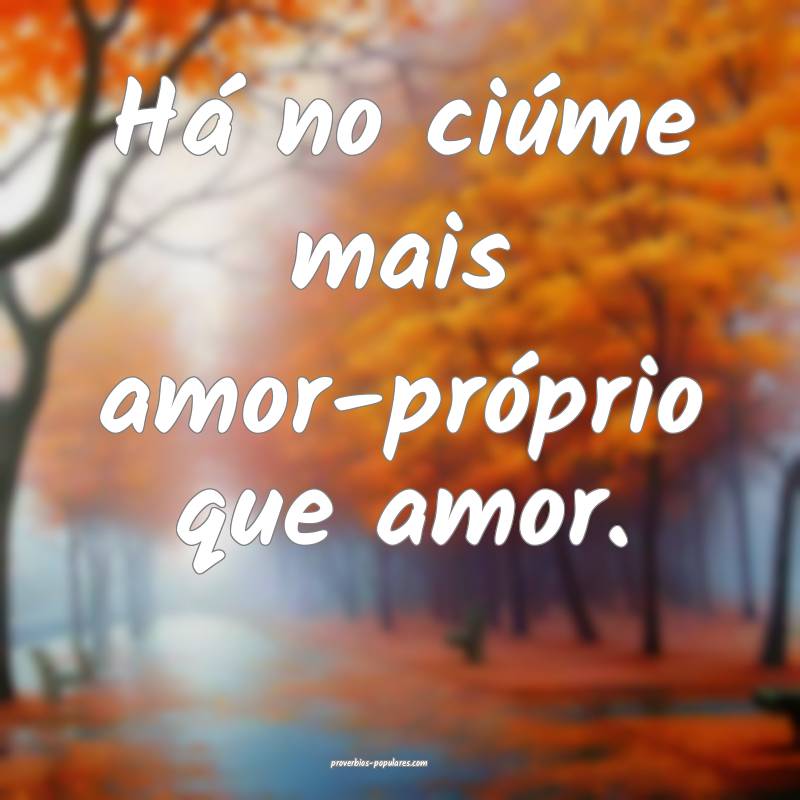 Há no ciúme mais amor-próprio que amor.
...