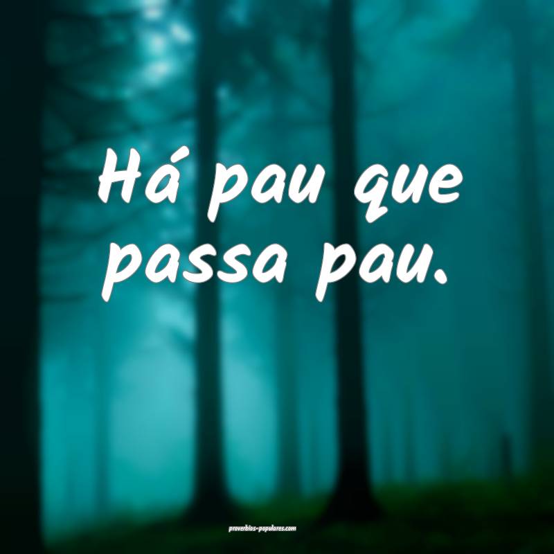 Há pau que passa pau.
...