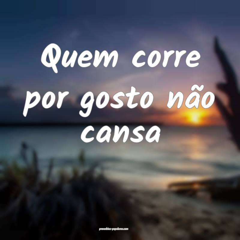 Quem corre por gosto não cansa 
...