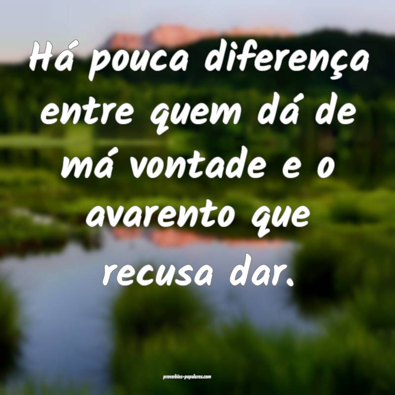 Há pouca diferença entre quem dá de má vontade e o avarento que re...