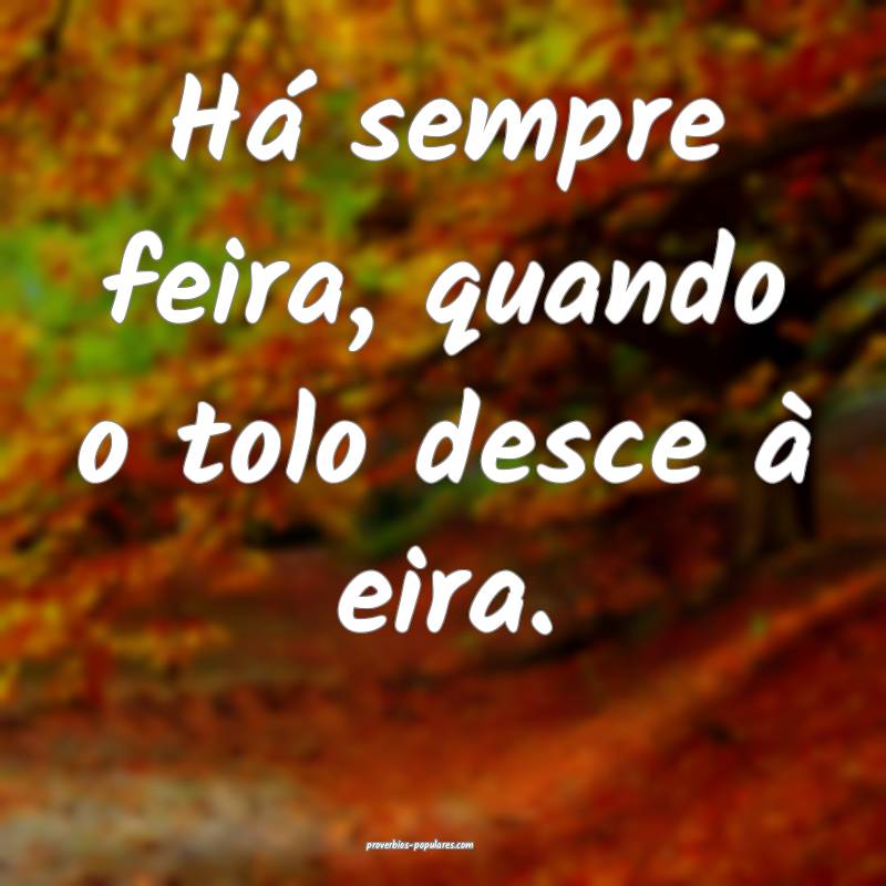 Há sempre feira, quando o tolo desce à eira.
...