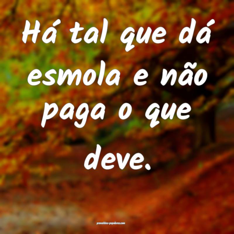Há tal que dá esmola e não paga o que deve.
...
