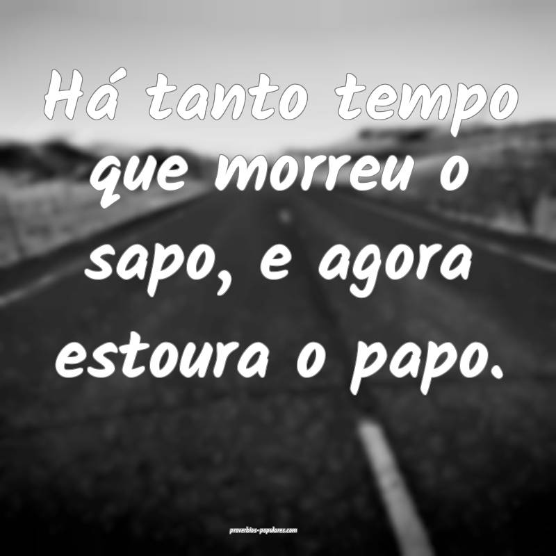 Há tanto tempo que morreu o sapo, e agora estoura o papo.
...