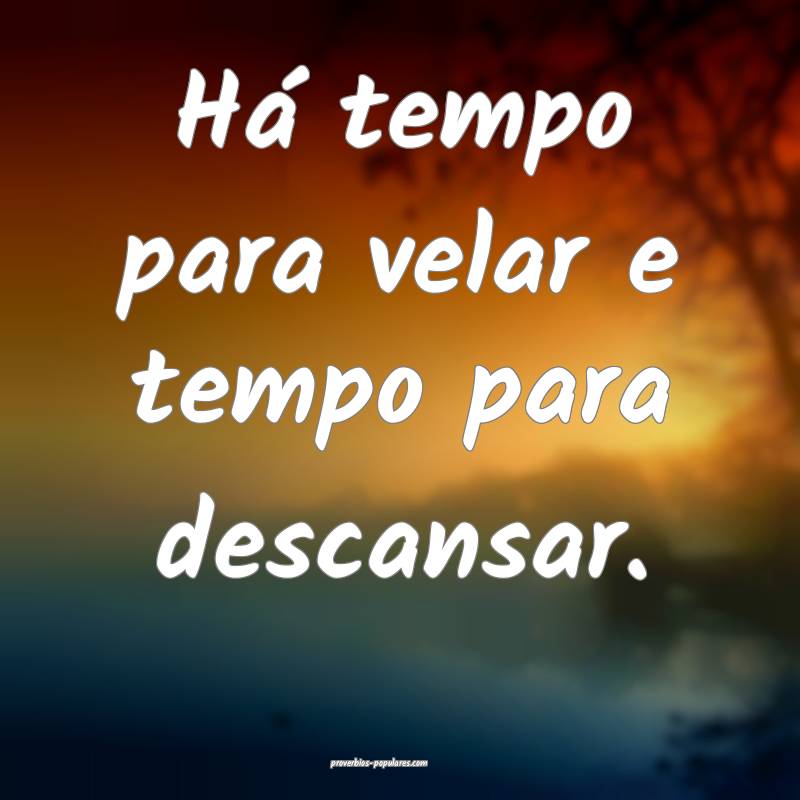 Há tempo para velar e tempo para descansar.
...
