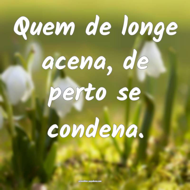 Quem de longe acena, de perto se condena. 
...