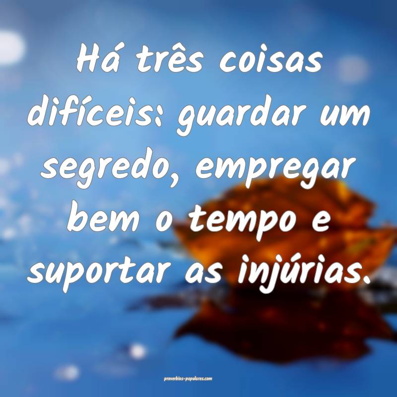 Há três coisas difíceis: guardar um segredo, empregar bem o tempo e...