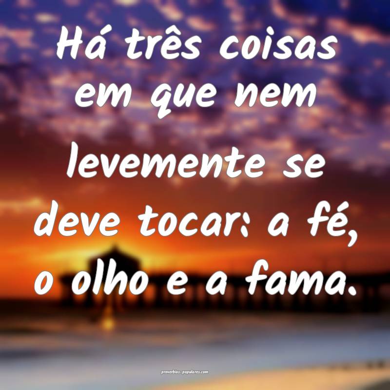 Há três coisas em que nem levemente se deve tocar: a fé, o olho e a...