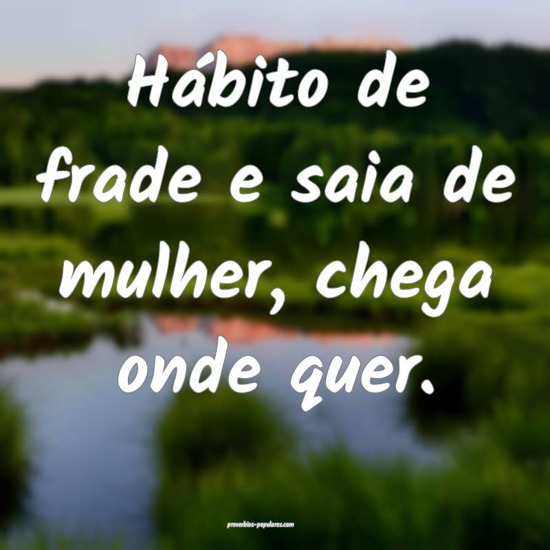 Hábito de frade e saia de mulher, chega onde quer.
...