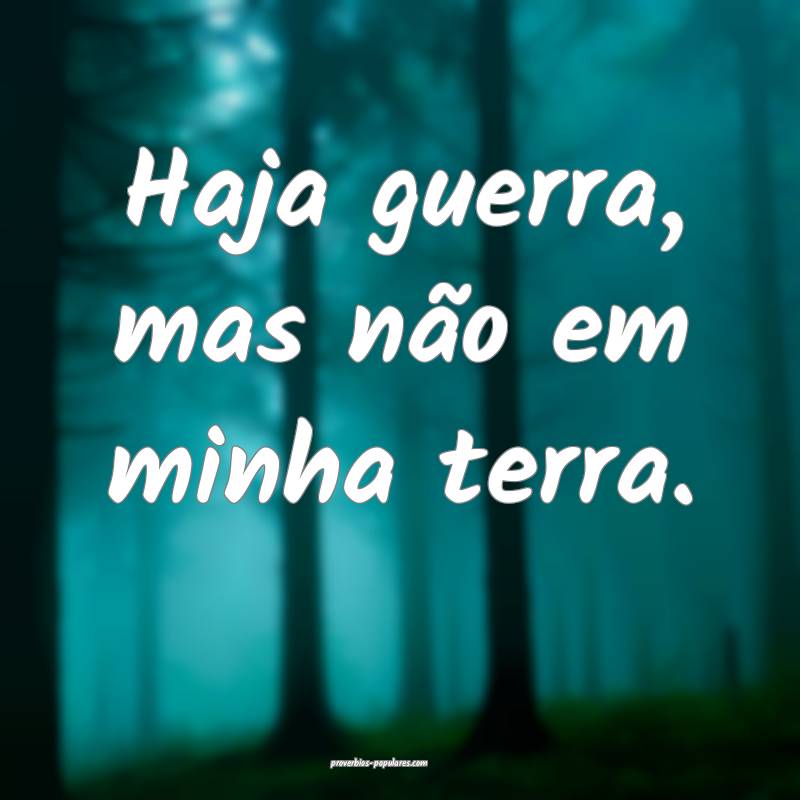 Haja guerra, mas não em minha terra.
...
