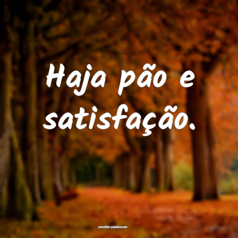 Haja pão e satisfação.
...