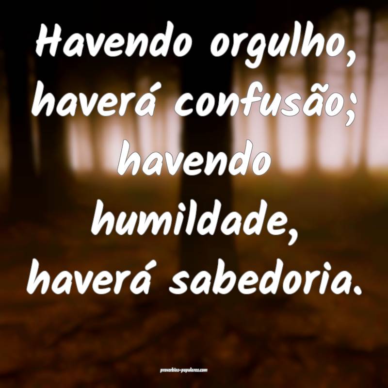 Havendo orgulho, haverá confusão; havendo humildade, haverá sabedor...