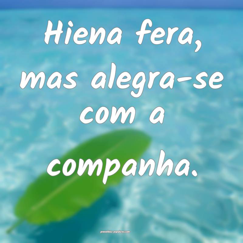 Hiena fera, mas alegra-se com a companha.
...
