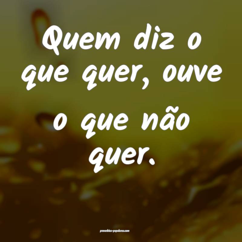 Quem diz o que quer, ouve o que não quer. 
...