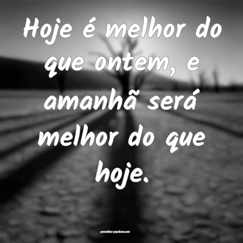 Hoje é melhor do que ontem, e amanhã será melhor do que hoje.
...