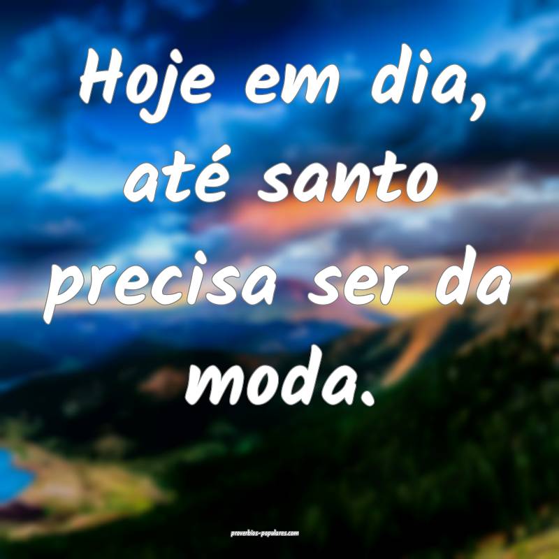 Hoje em dia, até santo precisa ser da moda.
 ...