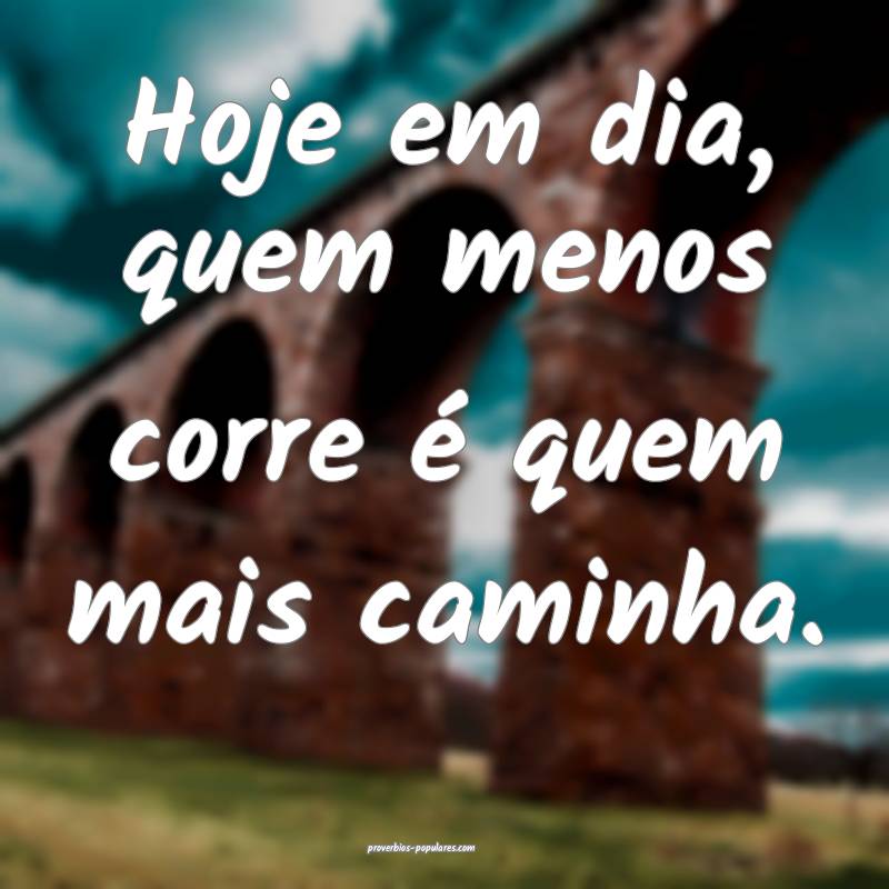 Hoje em dia, quem menos corre é quem mais caminha.
...