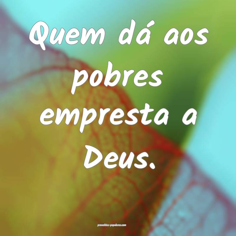 Quem dá aos pobres empresta a Deus. 
...