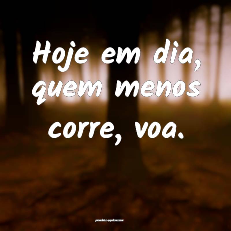 Hoje em dia, quem menos corre, voa.
...