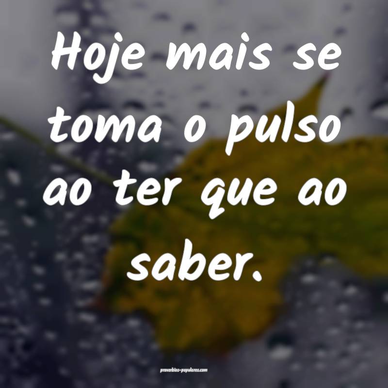 Hoje mais se toma o pulso ao ter que ao saber.
...