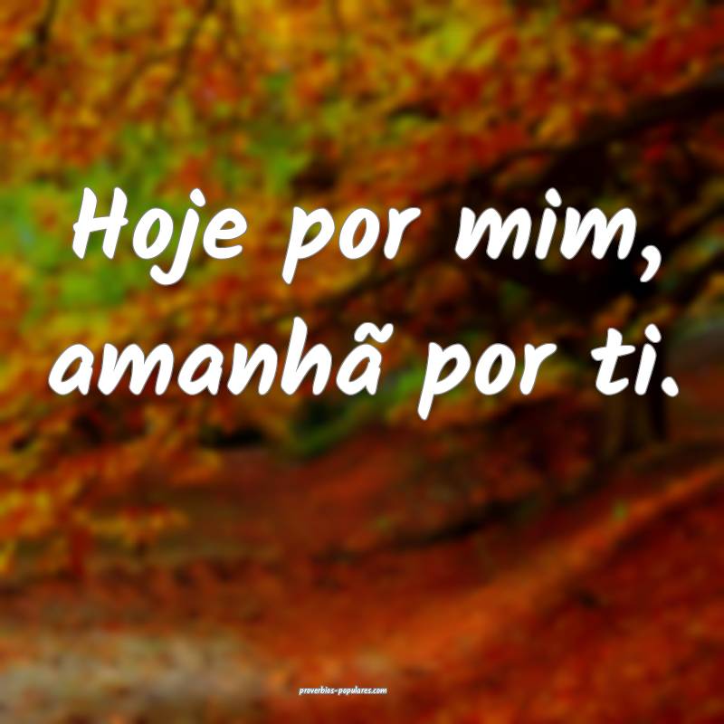 Hoje por mim, amanhã por ti.
 ...