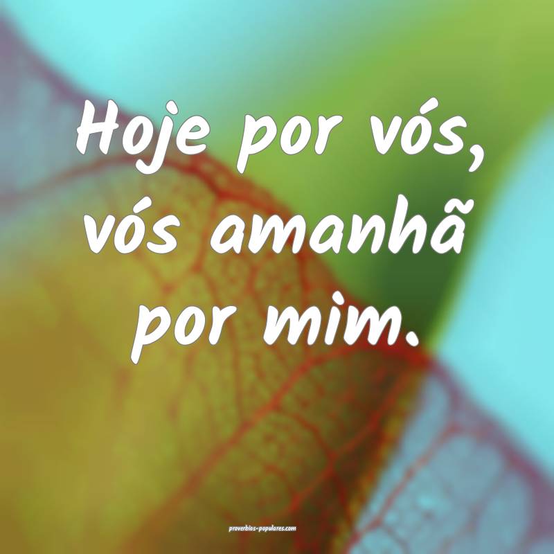 Hoje por vós, vós amanhã por mim.
 ...